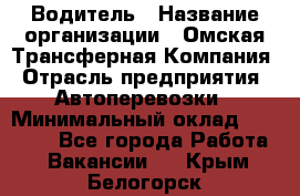 Водитель › Название организации ­ Омская Трансферная Компания › Отрасль предприятия ­ Автоперевозки › Минимальный оклад ­ 23 000 - Все города Работа » Вакансии   . Крым,Белогорск